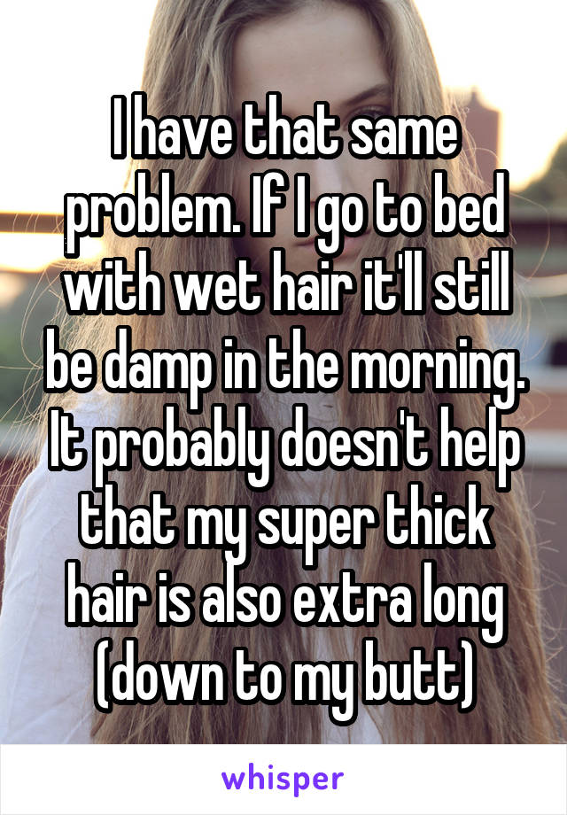 I have that same problem. If I go to bed with wet hair it'll still be damp in the morning. It probably doesn't help that my super thick hair is also extra long (down to my butt)