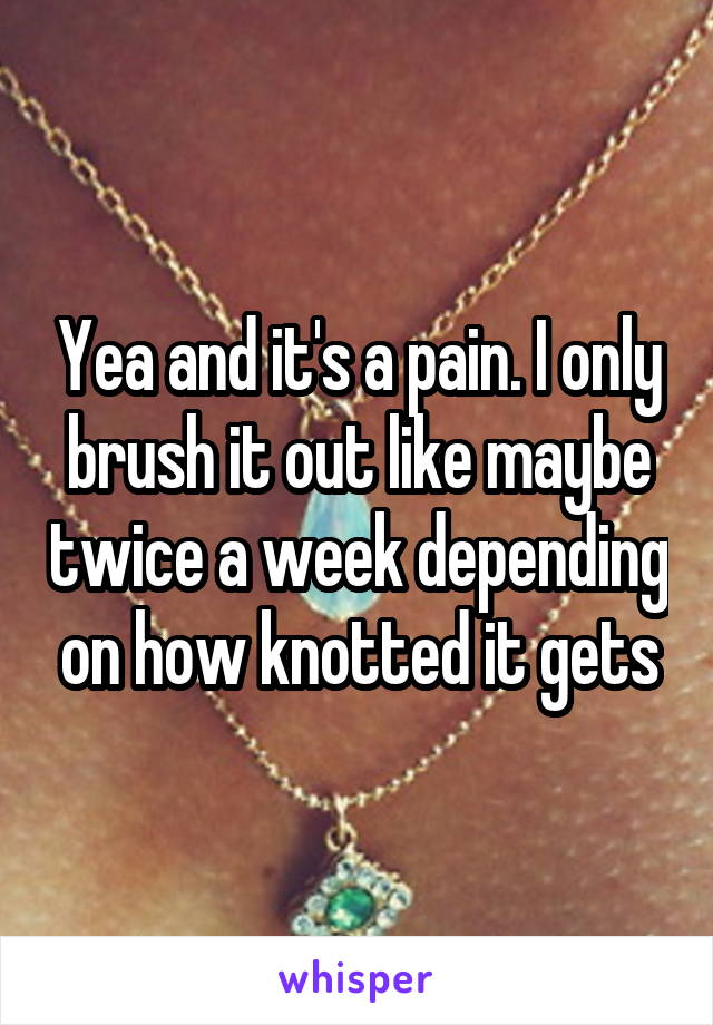 Yea and it's a pain. I only brush it out like maybe twice a week depending on how knotted it gets