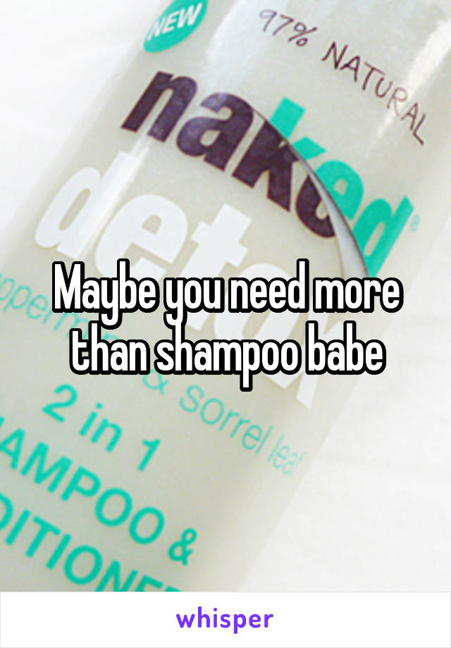 Maybe you need more than shampoo babe