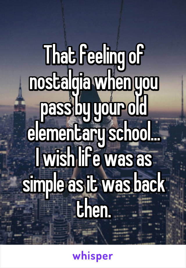 That feeling of nostalgia when you pass by your old elementary school...
I wish life was as simple as it was back then.