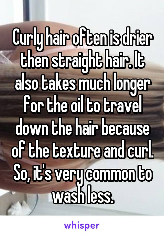 Curly hair often is drier then straight hair. It also takes much longer for the oil to travel down the hair because of the texture and curl. So, it's very common to wash less.