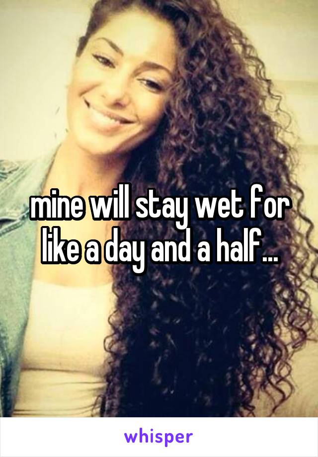 mine will stay wet for like a day and a half...