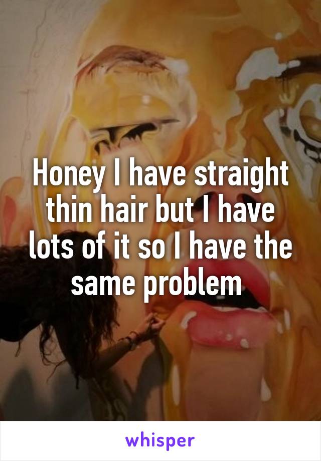 Honey I have straight thin hair but I have lots of it so I have the same problem 