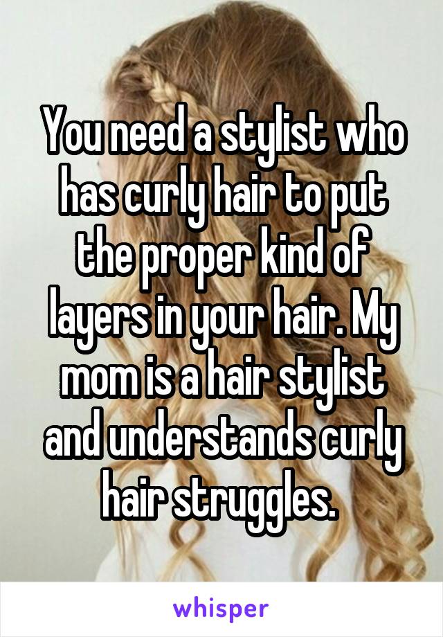 You need a stylist who has curly hair to put the proper kind of layers in your hair. My mom is a hair stylist and understands curly hair struggles. 