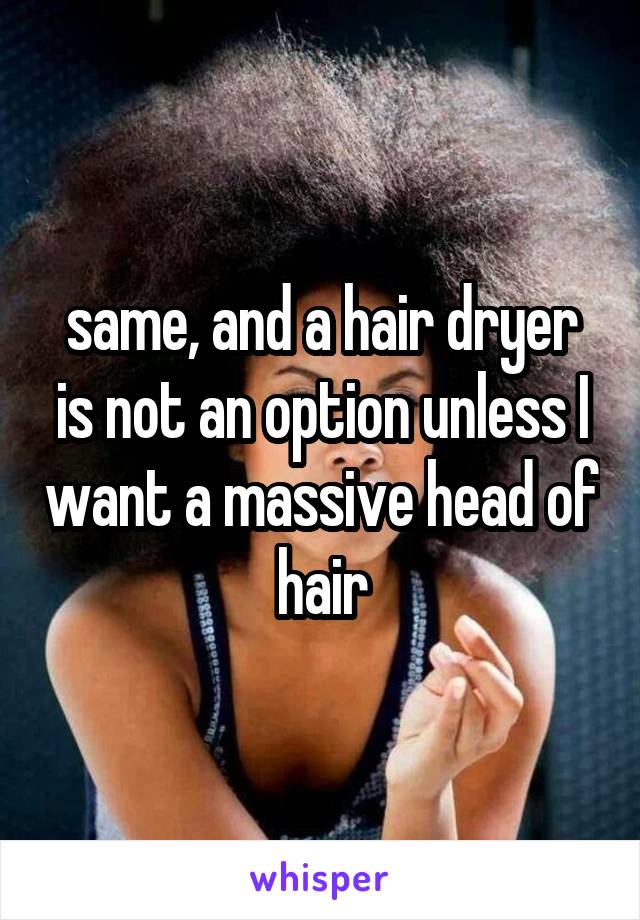 same, and a hair dryer is not an option unless I want a massive head of hair