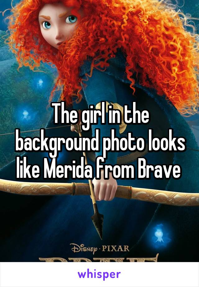 The girl in the background photo looks like Merida from Brave 