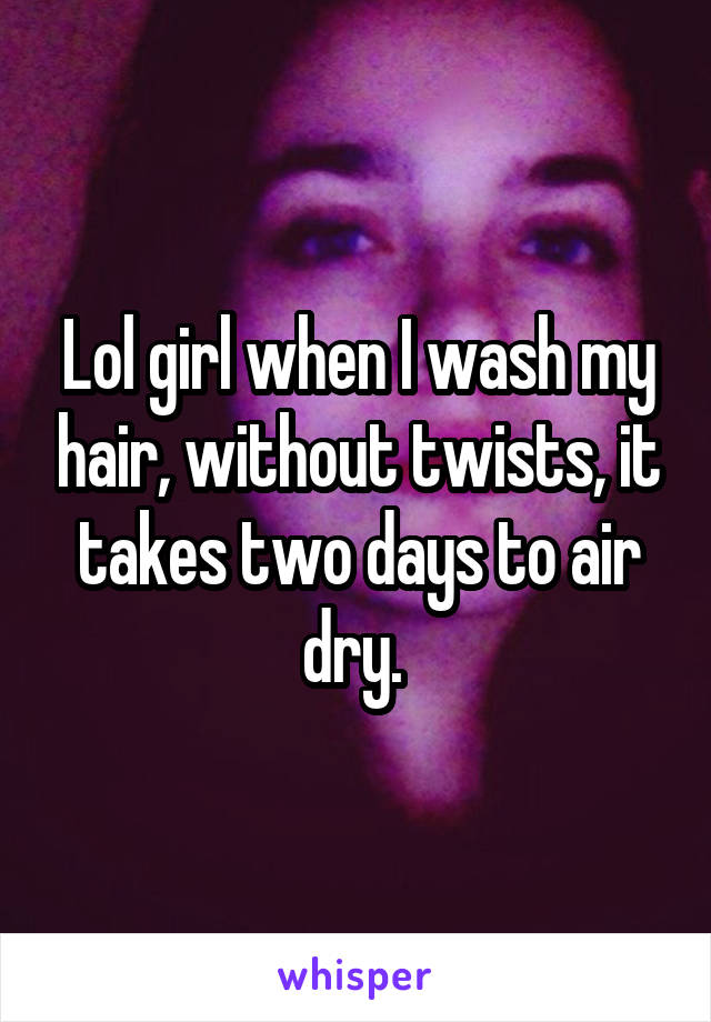 Lol girl when I wash my hair, without twists, it takes two days to air dry. 