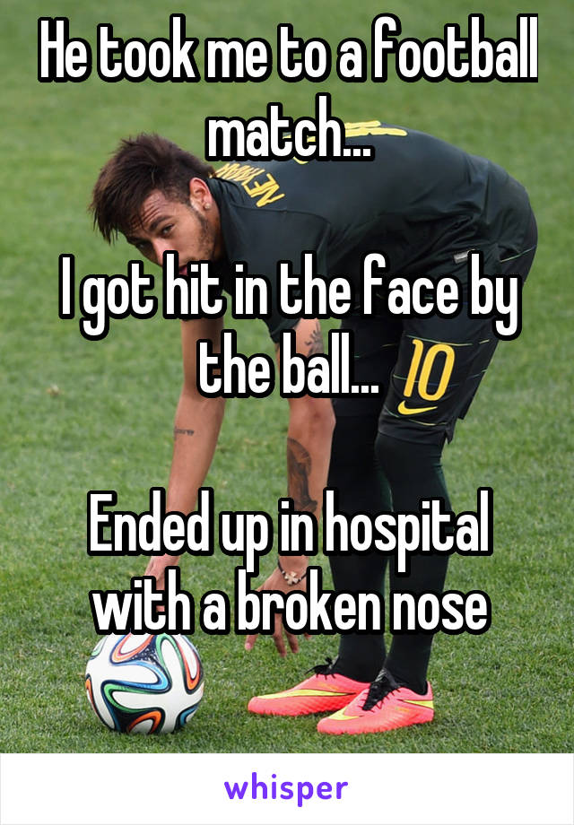He took me to a football match...

I got hit in the face by the ball...

Ended up in hospital with a broken nose

