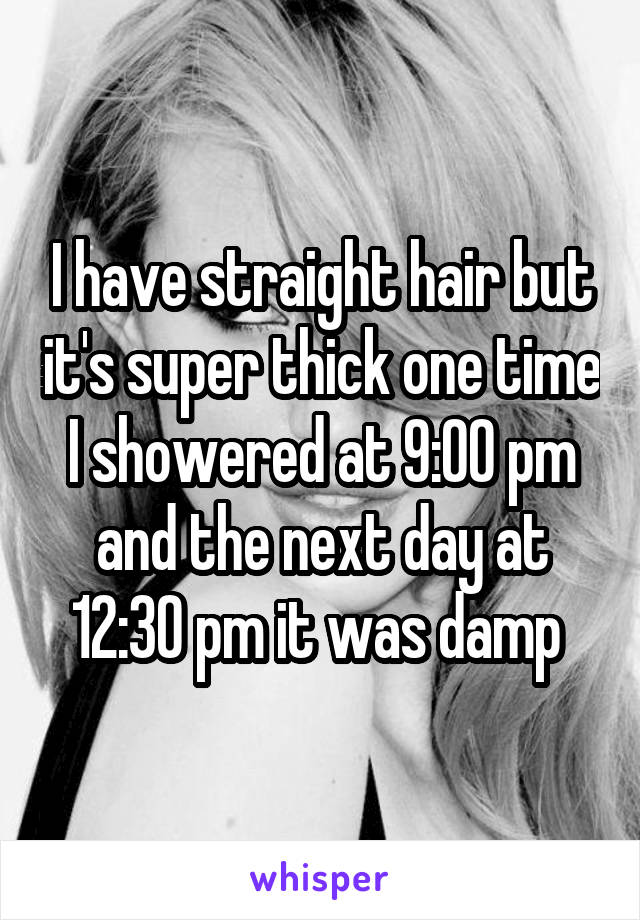 I have straight hair but it's super thick one time I showered at 9:00 pm and the next day at 12:30 pm it was damp 