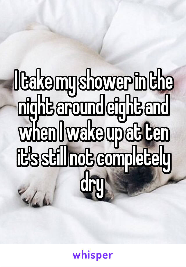 I take my shower in the night around eight and when I wake up at ten it's still not completely dry 