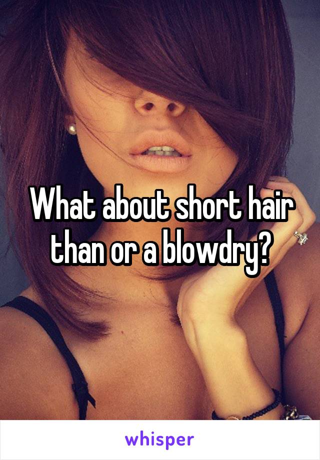 What about short hair than or a blowdry?