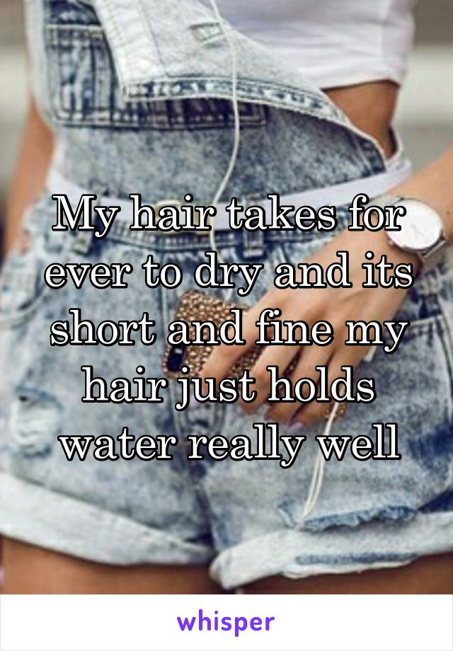 My hair takes for ever to dry and its short and fine my hair just holds water really well