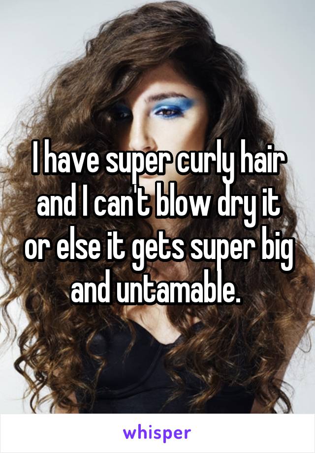 I have super curly hair and I can't blow dry it or else it gets super big and untamable. 