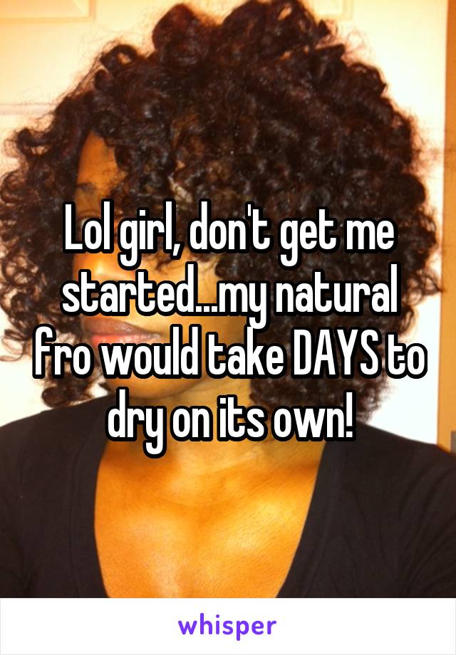 Lol girl, don't get me started...my natural fro would take DAYS to dry on its own!