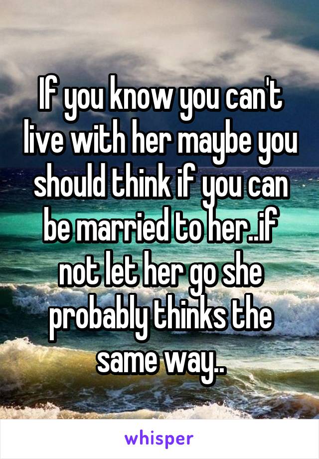 If you know you can't live with her maybe you should think if you can be married to her..if not let her go she probably thinks the same way..