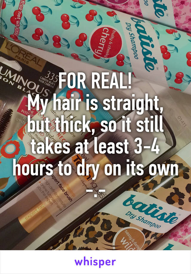 FOR REAL!
My hair is straight, but thick, so it still takes at least 3-4 hours to dry on its own -.-