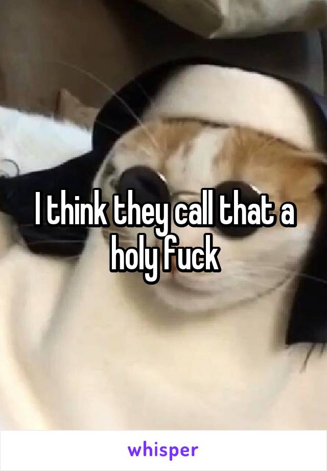 I think they call that a holy fuck