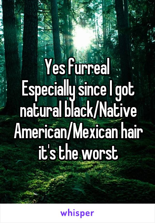 Yes furreal 
Especially since I got natural black/Native American/Mexican hair it's the worst