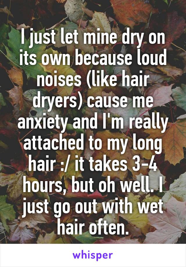 I just let mine dry on its own because loud noises (like hair dryers) cause me anxiety and I'm really attached to my long hair :/ it takes 3-4 hours, but oh well. I just go out with wet hair often.