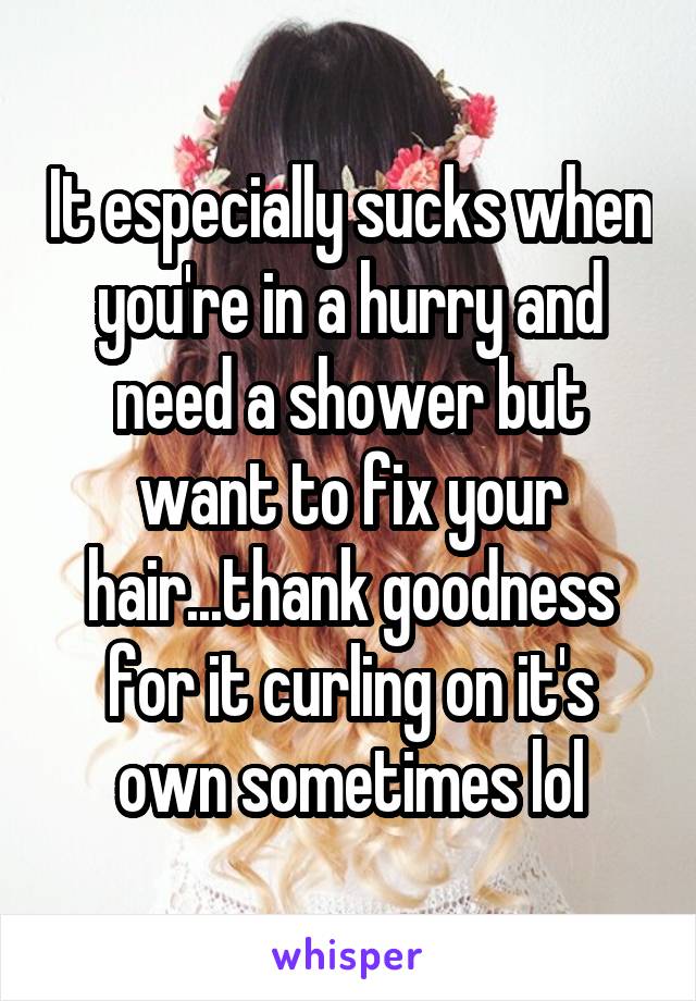 It especially sucks when you're in a hurry and need a shower but want to fix your hair...thank goodness for it curling on it's own sometimes lol