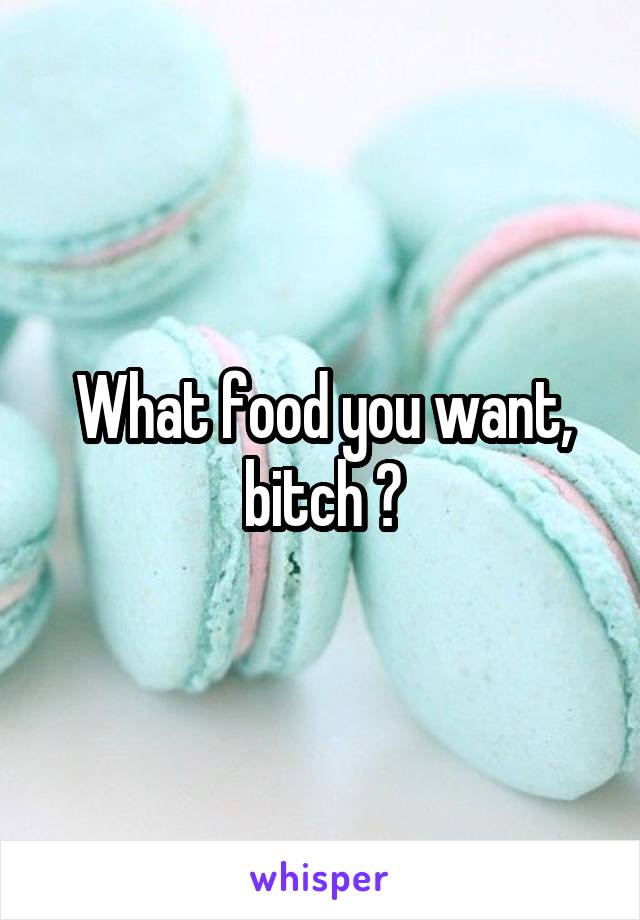 What food you want, bitch ?