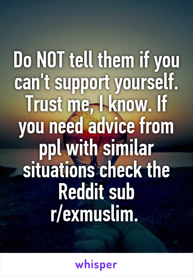 Do NOT tell them if you can't support yourself. Trust me, I know. If you need advice from ppl with similar situations check the Reddit sub r/exmuslim. 