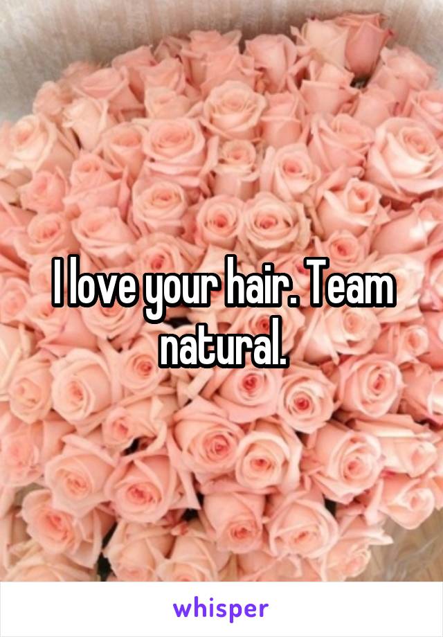 I love your hair. Team natural.