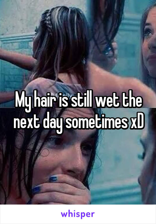 My hair is still wet the next day sometimes xD