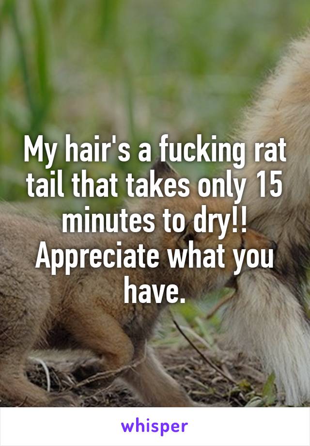 My hair's a fucking rat tail that takes only 15 minutes to dry!! Appreciate what you have.