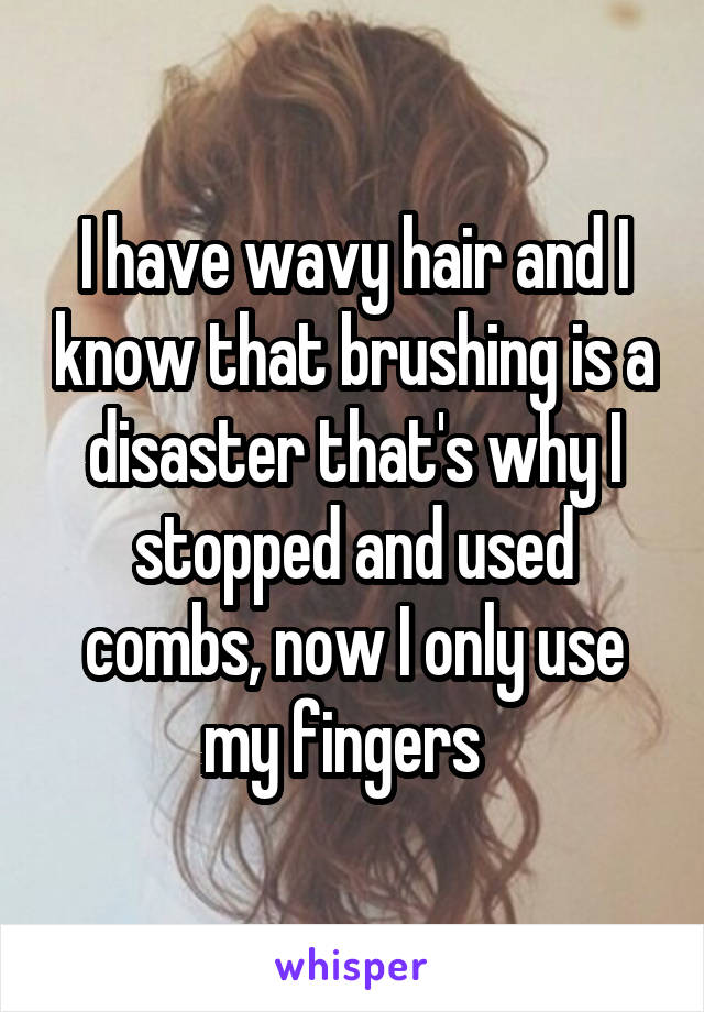 I have wavy hair and I know that brushing is a disaster that's why I stopped and used combs, now I only use my fingers  