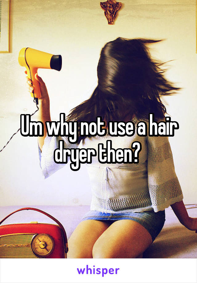 Um why not use a hair dryer then? 