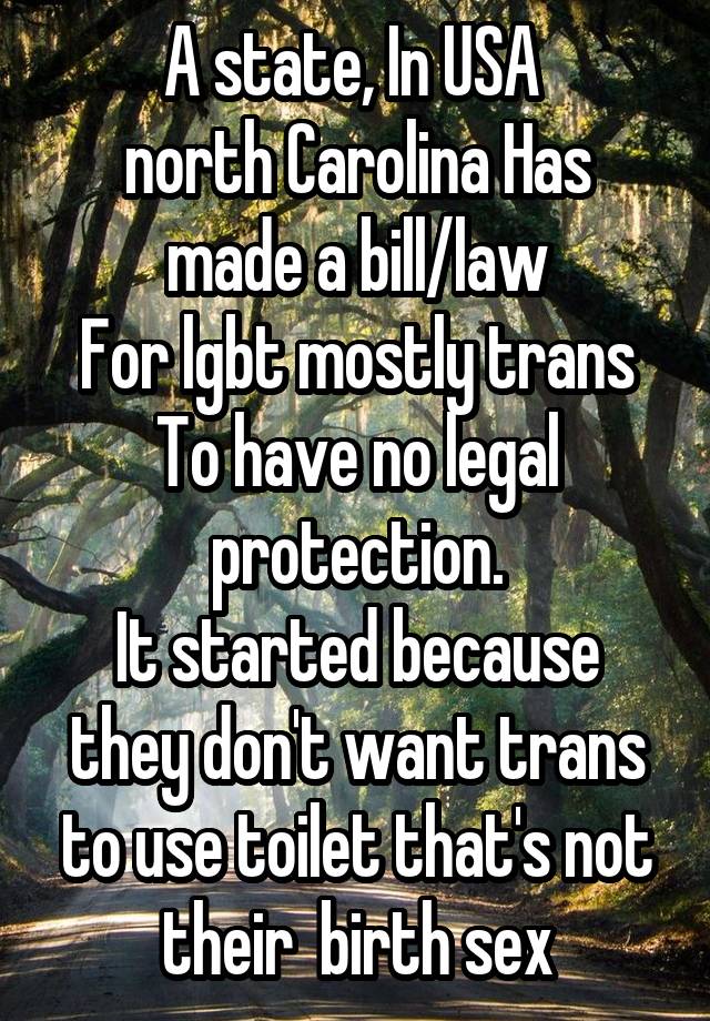 A state, In USA 
north Carolina Has made a bill/law
For lgbt mostly trans
To have no legal protection.
It started because they don't want trans to use toilet that's not their  birth sex