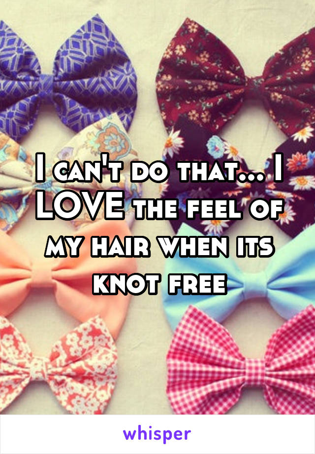 I can't do that... I LOVE the feel of my hair when its knot free