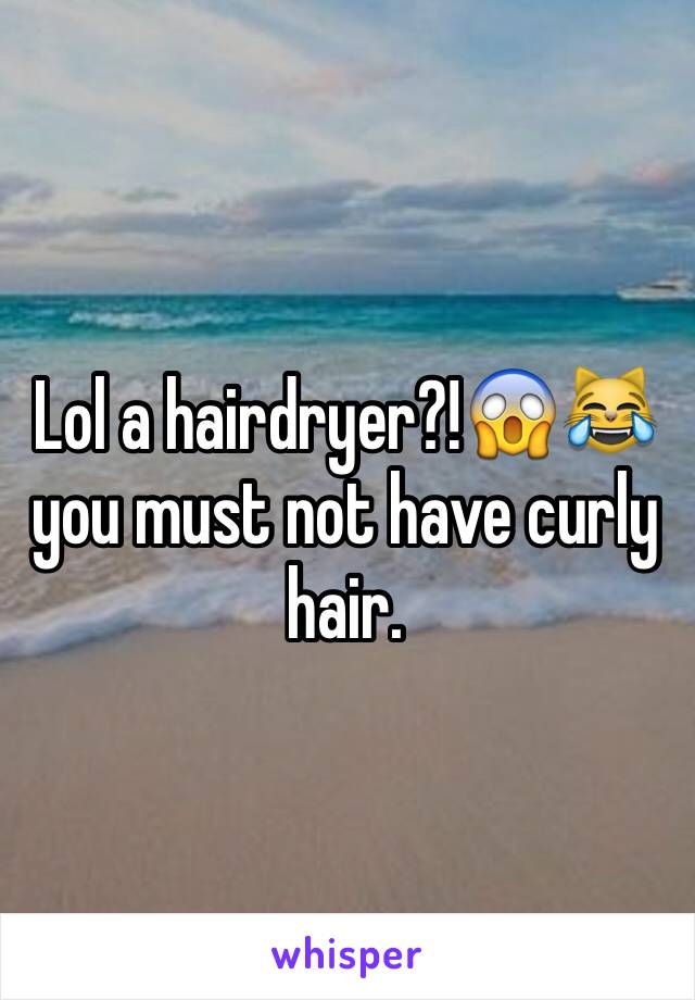 Lol a hairdryer?!😱😹 you must not have curly hair.