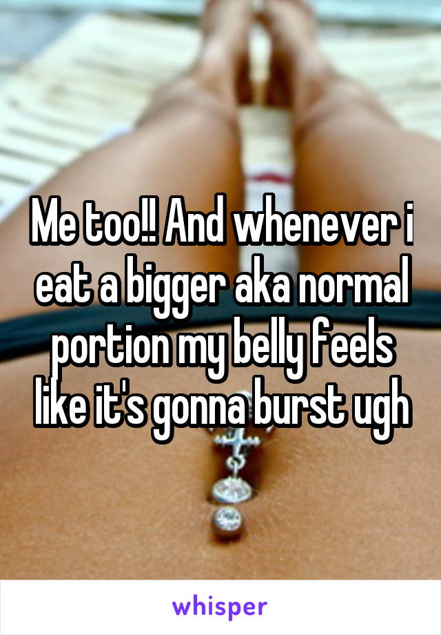 Me too!! And whenever i eat a bigger aka normal portion my belly feels like it's gonna burst ugh