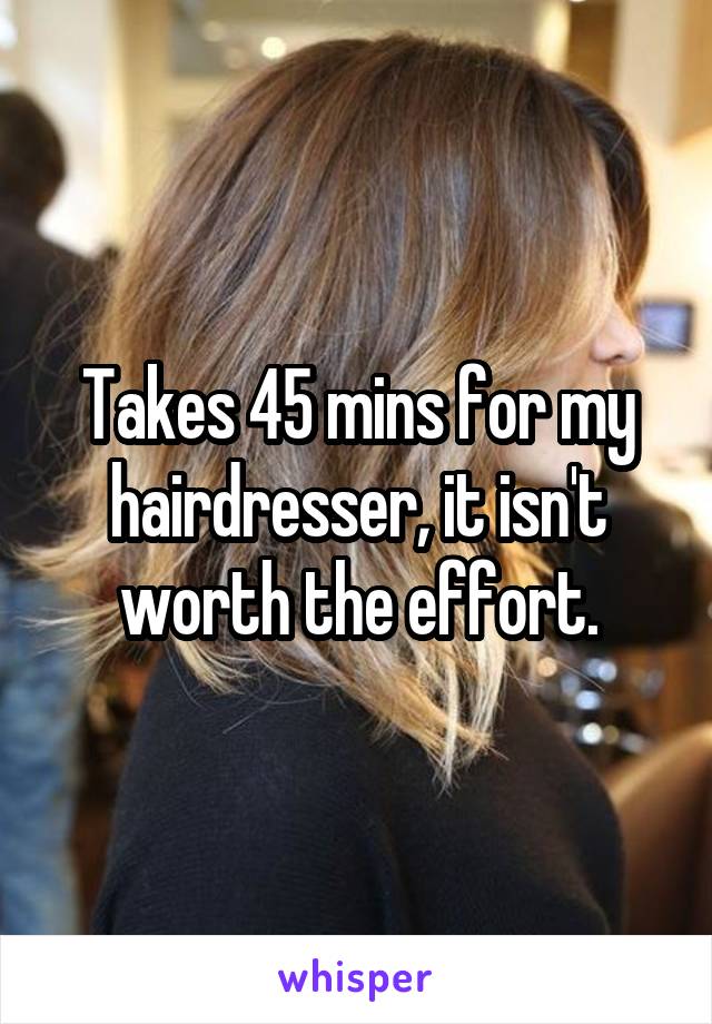 Takes 45 mins for my hairdresser, it isn't worth the effort.