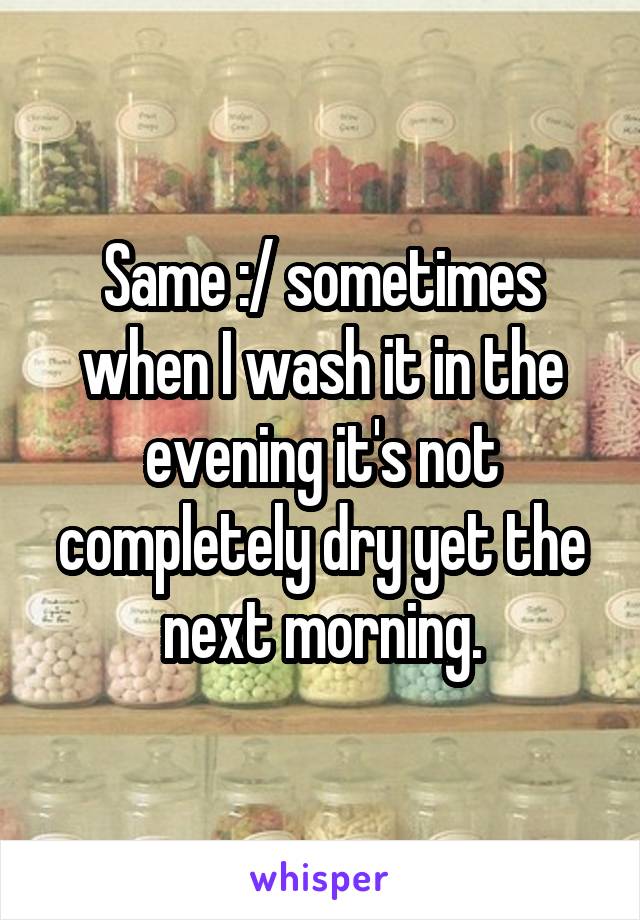 Same :/ sometimes when I wash it in the evening it's not completely dry yet the next morning.