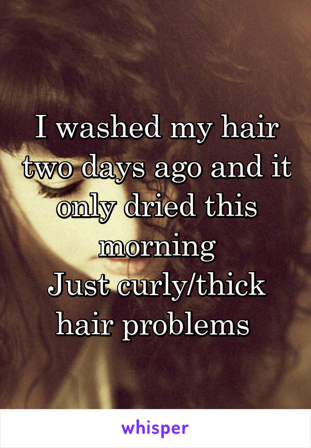 I washed my hair two days ago and it only dried this morning
Just curly/thick hair problems 