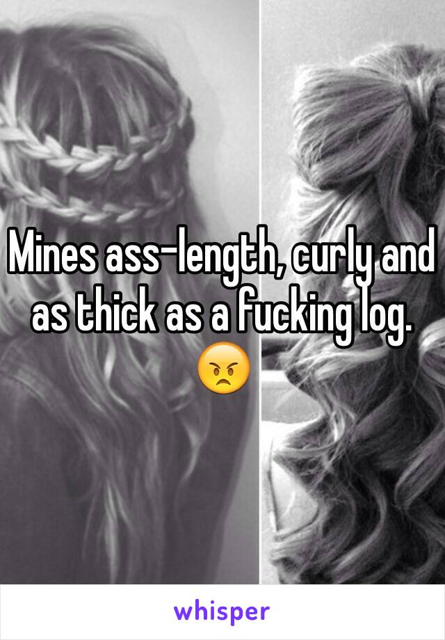 Mines ass-length, curly and as thick as a fucking log. 😠