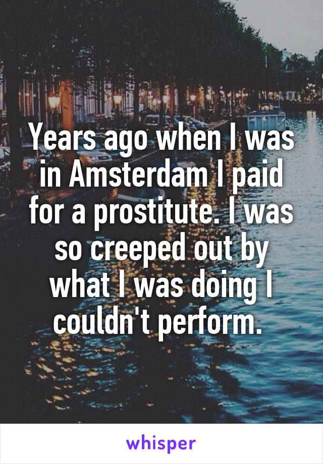 Years ago when I was in Amsterdam I paid for a prostitute. I was so creeped out by what I was doing I couldn't perform. 