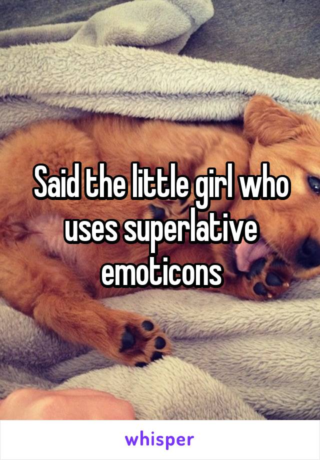 Said the little girl who uses superlative emoticons