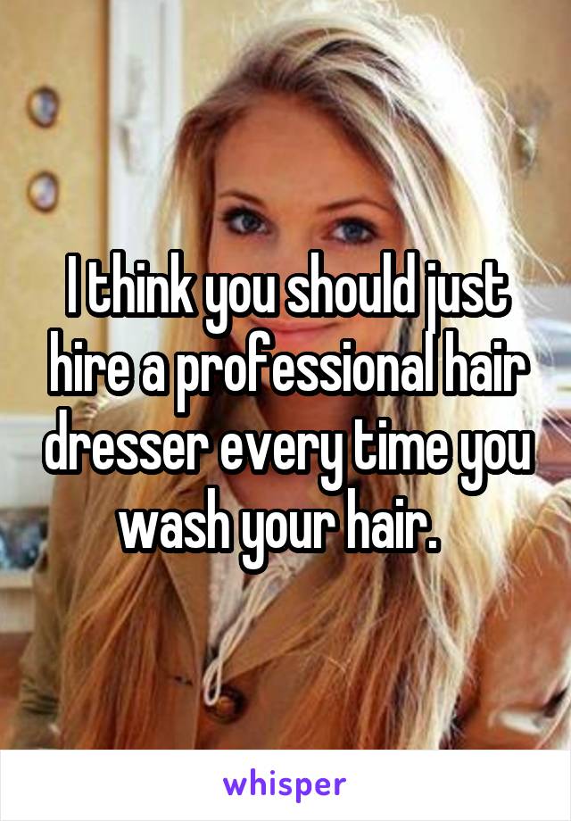 I think you should just hire a professional hair dresser every time you wash your hair.  