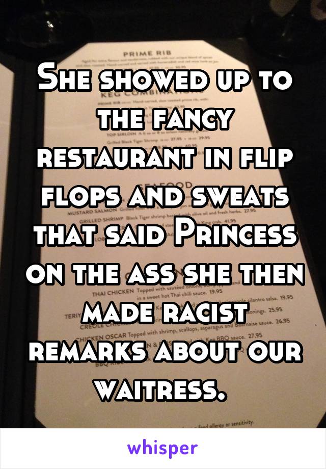 She showed up to the fancy restaurant in flip flops and sweats that said Princess on the ass she then made racist remarks about our waitress. 