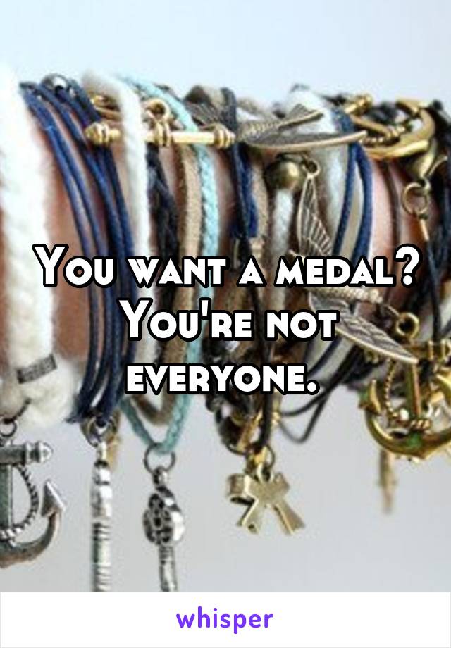 You want a medal? You're not everyone. 