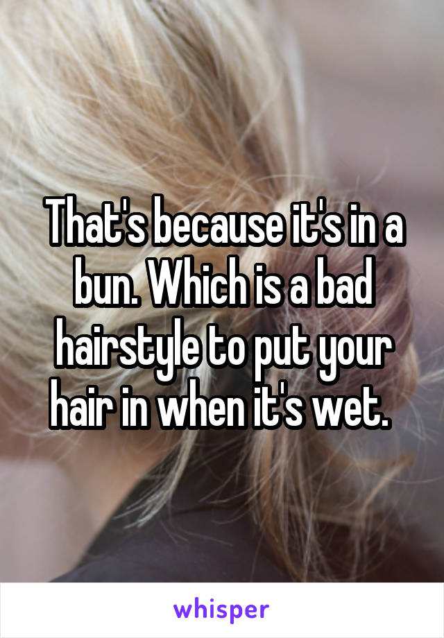 That's because it's in a bun. Which is a bad hairstyle to put your hair in when it's wet. 