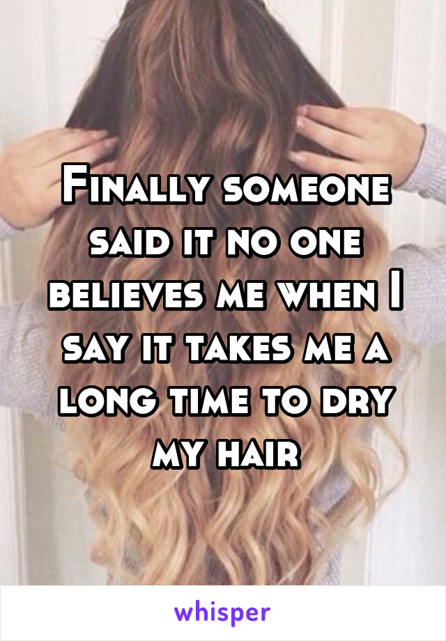 Finally someone said it no one believes me when I say it takes me a long time to dry my hair