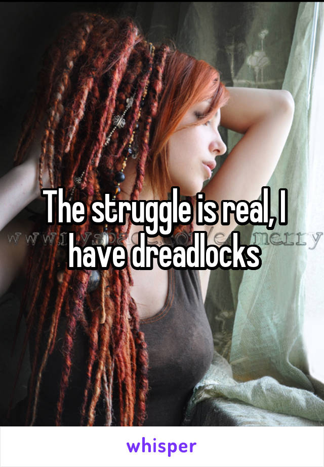 The struggle is real, I have dreadlocks