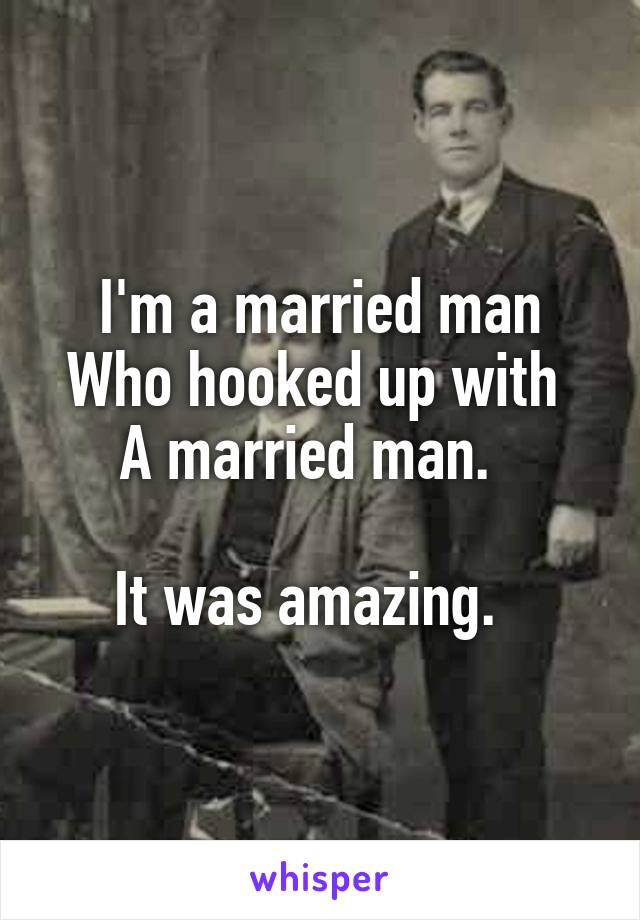 I'm a married man
Who hooked up with 
A married man.  

It was amazing.  
