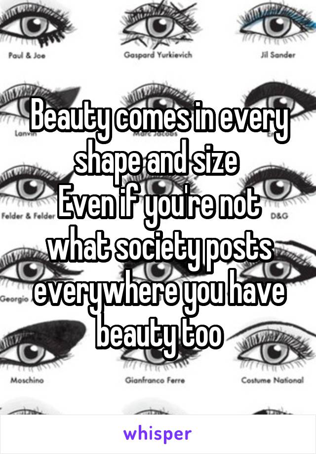 Beauty comes in every shape and size 
Even if you're not what society posts everywhere you have beauty too