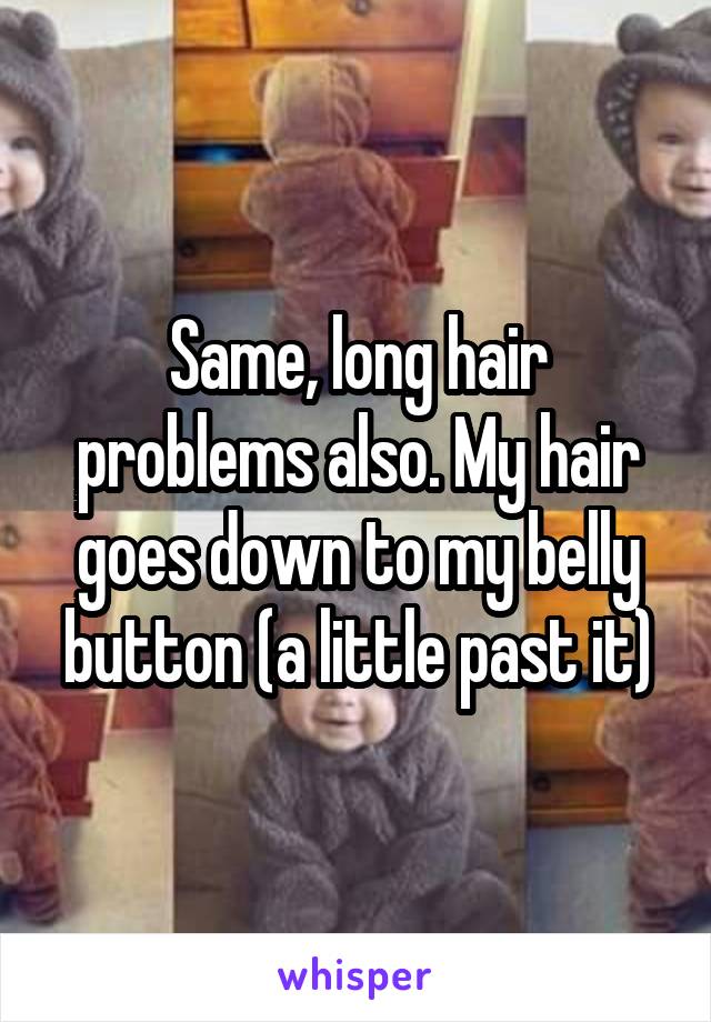 Same, long hair problems also. My hair goes down to my belly button (a little past it)